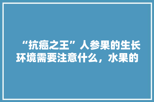 “抗癌之王”人参果的生长环境需要注意什么，水果的种植方法大全视频。 “抗癌之王”人参果的生长环境需要注意什么，水果的种植方法大全视频。 水果种植