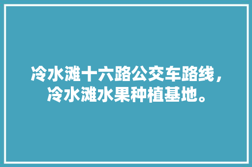 冷水滩十六路公交车路线，冷水滩水果种植基地。 冷水滩十六路公交车路线，冷水滩水果种植基地。 土壤施肥