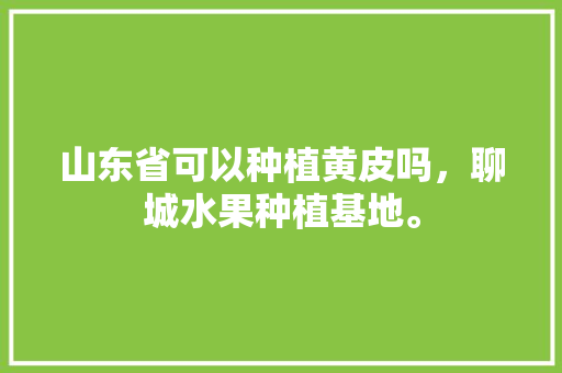 山东省可以种植黄皮吗，聊城水果种植基地。 山东省可以种植黄皮吗，聊城水果种植基地。 家禽养殖