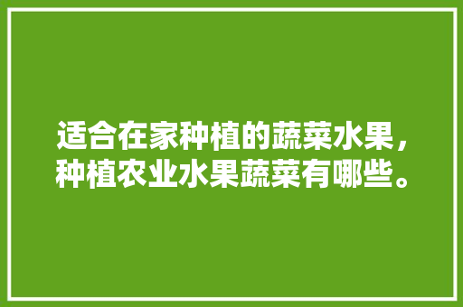 适合在家种植的蔬菜水果，种植农业水果蔬菜有哪些。 适合在家种植的蔬菜水果，种植农业水果蔬菜有哪些。 家禽养殖