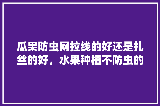 瓜果防虫网拉线的好还是扎丝的好，水果种植不防虫的原因。 瓜果防虫网拉线的好还是扎丝的好，水果种植不防虫的原因。 水果种植