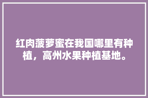 红肉菠萝蜜在我国哪里有种植，高州水果种植基地。 红肉菠萝蜜在我国哪里有种植，高州水果种植基地。 蔬菜种植