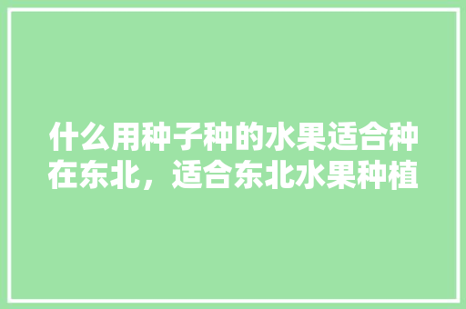 什么用种子种的水果适合种在东北，适合东北水果种植的品种。 什么用种子种的水果适合种在东北，适合东北水果种植的品种。 家禽养殖