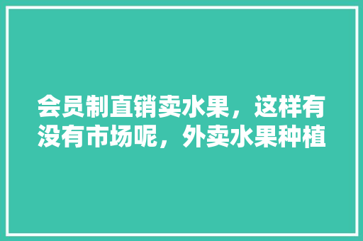 会员制直销卖水果，这样有没有市场呢，外卖水果种植视频播放。 会员制直销卖水果，这样有没有市场呢，外卖水果种植视频播放。 家禽养殖