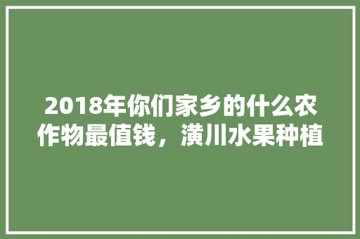 2018年你们家乡的什么农作物最值钱，潢川水果种植基地在哪里。 2018年你们家乡的什么农作物最值钱，潢川水果种植基地在哪里。 家禽养殖