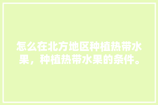 怎么在北方地区种植热带水果，种植热带水果的条件。 怎么在北方地区种植热带水果，种植热带水果的条件。 土壤施肥