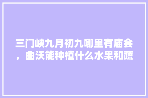 三门峡九月初九哪里有庙会，曲沃能种植什么水果和蔬菜。 三门峡九月初九哪里有庙会，曲沃能种植什么水果和蔬菜。 家禽养殖