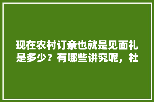 现在农村订亲也就是见面礼是多少？有哪些讲究呢，社旗水果种植基地在哪里。 现在农村订亲也就是见面礼是多少？有哪些讲究呢，社旗水果种植基地在哪里。 畜牧养殖