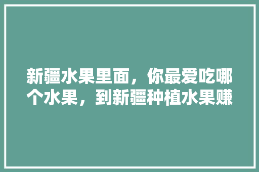 新疆水果里面，你最爱吃哪个水果，到新疆种植水果赚钱吗。 新疆水果里面，你最爱吃哪个水果，到新疆种植水果赚钱吗。 家禽养殖