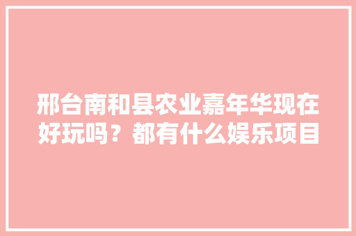 邢台南和县农业嘉年华现在好玩吗？都有什么娱乐项目，小黄水果种植园图片。 邢台南和县农业嘉年华现在好玩吗？都有什么娱乐项目，小黄水果种植园图片。 水果种植