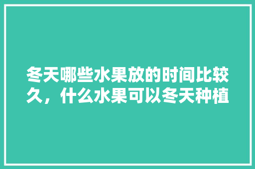 冬天哪些水果放的时间比较久，什么水果可以冬天种植呢。 冬天哪些水果放的时间比较久，什么水果可以冬天种植呢。 土壤施肥