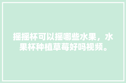 摇摇杯可以摇哪些水果，水果杯种植草莓好吗视频。 摇摇杯可以摇哪些水果，水果杯种植草莓好吗视频。 蔬菜种植