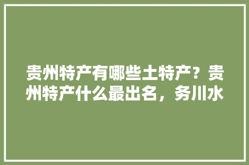 贵州特产有哪些土特产？贵州特产什么最出名，务川水果种植面积多大平方米。 贵州特产有哪些土特产？贵州特产什么最出名，务川水果种植面积多大平方米。 畜牧养殖