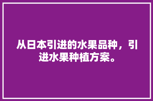 从日本引进的水果品种，引进水果种植方案。 从日本引进的水果品种，引进水果种植方案。 畜牧养殖