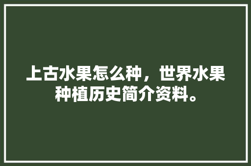 上古水果怎么种，世界水果种植历史简介资料。 上古水果怎么种，世界水果种植历史简介资料。 水果种植