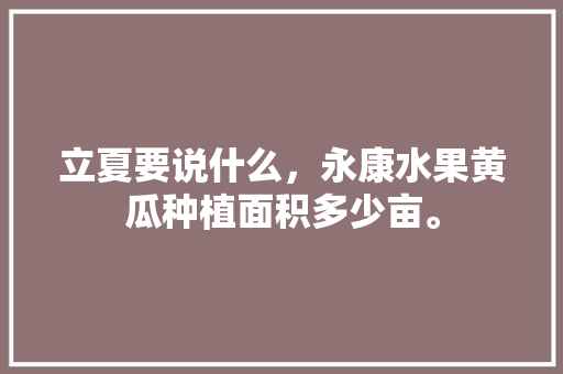 立夏要说什么，永康水果黄瓜种植面积多少亩。 立夏要说什么，永康水果黄瓜种植面积多少亩。 家禽养殖