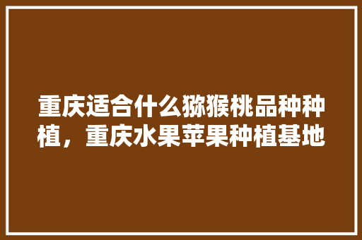 重庆适合什么猕猴桃品种种植，重庆水果苹果种植基地在哪里。 重庆适合什么猕猴桃品种种植，重庆水果苹果种植基地在哪里。 水果种植