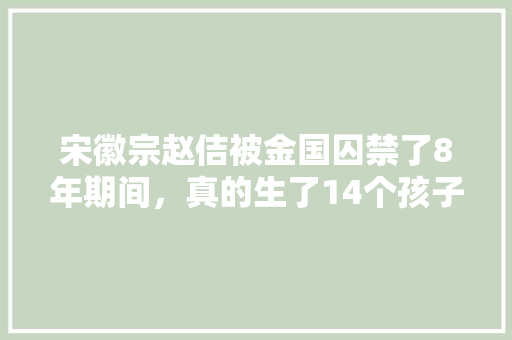 宋徽宗赵佶被金国囚禁了8年期间，真的生了14个孩子吗，昌图水果种植基地电话。 宋徽宗赵佶被金国囚禁了8年期间，真的生了14个孩子吗，昌图水果种植基地电话。 家禽养殖