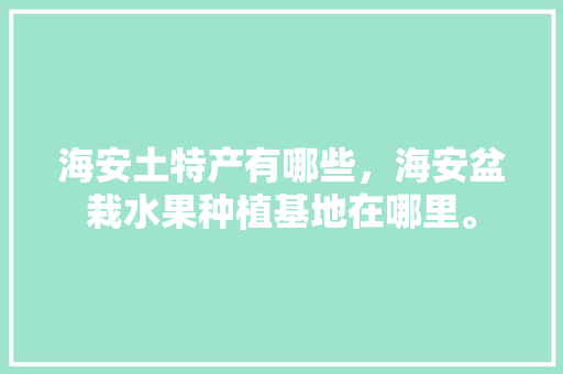 海安土特产有哪些，海安盆栽水果种植基地在哪里。 海安土特产有哪些，海安盆栽水果种植基地在哪里。 家禽养殖