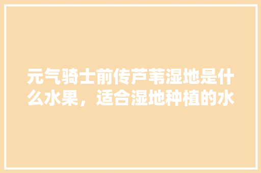 元气骑士前传芦苇湿地是什么水果，适合湿地种植的水果有哪些。 元气骑士前传芦苇湿地是什么水果，适合湿地种植的水果有哪些。 家禽养殖