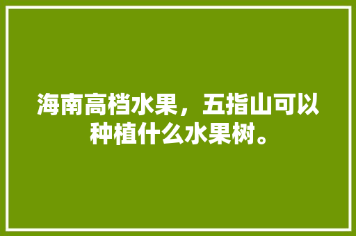 海南高档水果，五指山可以种植什么水果树。 海南高档水果，五指山可以种植什么水果树。 水果种植