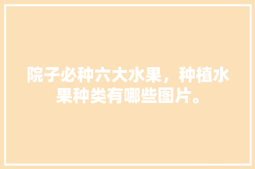 院子必种六大水果，种植水果种类有哪些图片。 院子必种六大水果，种植水果种类有哪些图片。 水果种植