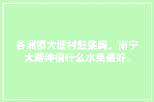 谷洲镇大塘村赶集吗，南宁大塘种植什么水果最好。 谷洲镇大塘村赶集吗，南宁大塘种植什么水果最好。 畜牧养殖