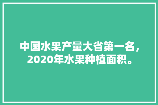 中国水果产量大省第一名，2020年水果种植面积。 中国水果产量大省第一名，2020年水果种植面积。 蔬菜种植