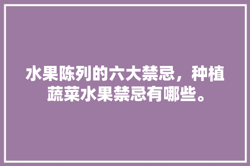 水果陈列的六大禁忌，种植蔬菜水果禁忌有哪些。 水果陈列的六大禁忌，种植蔬菜水果禁忌有哪些。 水果种植