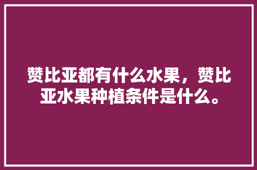 赞比亚都有什么水果，赞比亚水果种植条件是什么。 赞比亚都有什么水果，赞比亚水果种植条件是什么。 水果种植