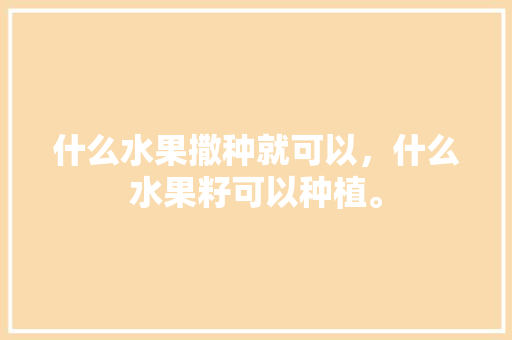 什么水果撒种就可以，什么水果籽可以种植。 什么水果撒种就可以，什么水果籽可以种植。 水果种植