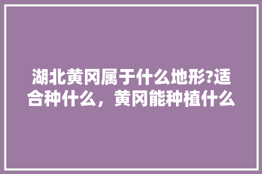 湖北黄冈属于什么地形?适合种什么，黄冈能种植什么水果树。 湖北黄冈属于什么地形?适合种什么，黄冈能种植什么水果树。 水果种植