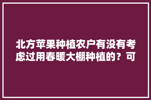 北方苹果种植农户有没有考虑过用春暖大棚种植的？可行性是多少，冷棚种植热带水果有哪些。 北方苹果种植农户有没有考虑过用春暖大棚种植的？可行性是多少，冷棚种植热带水果有哪些。 家禽养殖