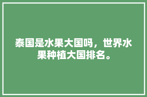 泰国是水果大国吗，世界水果种植大国排名。 泰国是水果大国吗，世界水果种植大国排名。 畜牧养殖