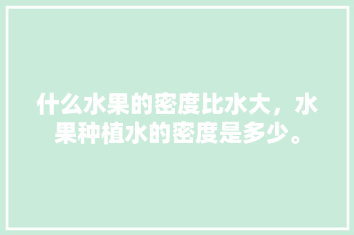 什么水果的密度比水大，水果种植水的密度是多少。 什么水果的密度比水大，水果种植水的密度是多少。 家禽养殖