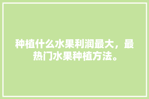 种植什么水果利润最大，最热门水果种植方法。 种植什么水果利润最大，最热门水果种植方法。 畜牧养殖