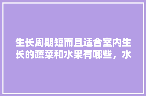 生长周期短而且适合室内生长的蔬菜和水果有哪些，水果蔬菜室内种植方法视频。 生长周期短而且适合室内生长的蔬菜和水果有哪些，水果蔬菜室内种植方法视频。 畜牧养殖