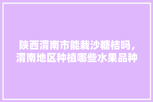 陕西渭南市能栽沙糖桔吗，渭南地区种植哪些水果品种。 陕西渭南市能栽沙糖桔吗，渭南地区种植哪些水果品种。 蔬菜种植