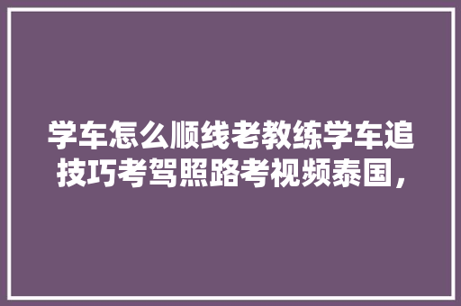 学车怎么顺线老教练学车追技巧考驾照路考视频泰国，泰国种植水果技术视频教程。 学车怎么顺线老教练学车追技巧考驾照路考视频泰国，泰国种植水果技术视频教程。 水果种植