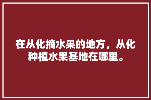 在从化摘水果的地方，从化种植水果基地在哪里。 在从化摘水果的地方，从化种植水果基地在哪里。 土壤施肥