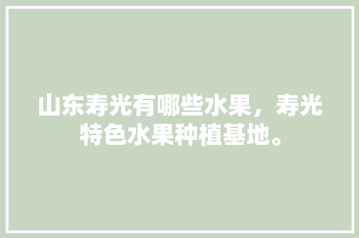 山东寿光有哪些水果，寿光特色水果种植基地。 山东寿光有哪些水果，寿光特色水果种植基地。 土壤施肥