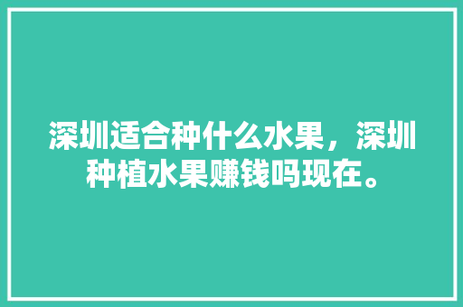 深圳适合种什么水果，深圳种植水果赚钱吗现在。 深圳适合种什么水果，深圳种植水果赚钱吗现在。 畜牧养殖