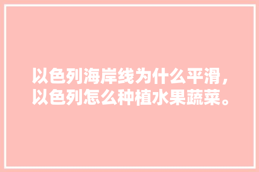 以色列海岸线为什么平滑，以色列怎么种植水果蔬菜。 以色列海岸线为什么平滑，以色列怎么种植水果蔬菜。 蔬菜种植