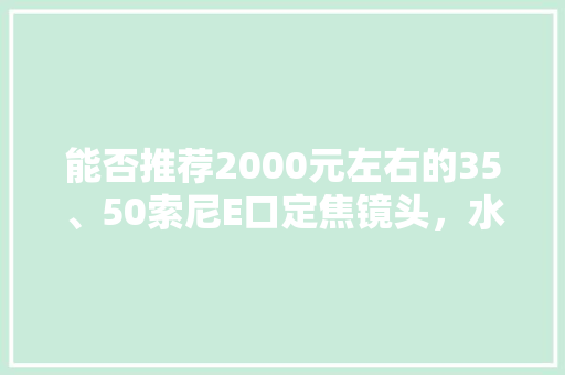 能否推荐2000元左右的35、50索尼E口定焦镜头，水果种植技术视频教程。 能否推荐2000元左右的35、50索尼E口定焦镜头，水果种植技术视频教程。 蔬菜种植