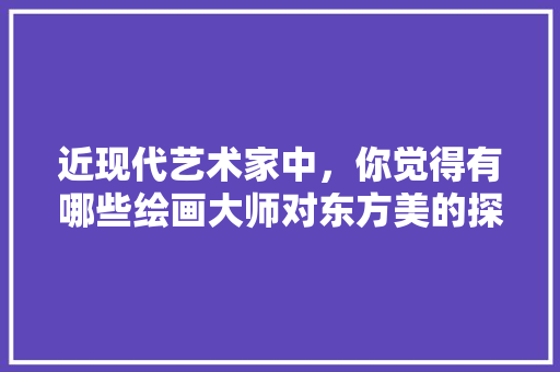 近现代艺术家中，你觉得有哪些绘画大师对东方美的探索有大的成就，古法种植水果图片高清大图。 近现代艺术家中，你觉得有哪些绘画大师对东方美的探索有大的成就，古法种植水果图片高清大图。 土壤施肥