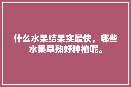 什么水果结果实最快，哪些水果早熟好种植呢。 什么水果结果实最快，哪些水果早熟好种植呢。 水果种植