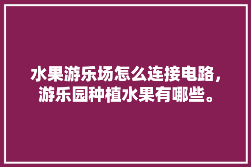 水果游乐场怎么连接电路，游乐园种植水果有哪些。 水果游乐场怎么连接电路，游乐园种植水果有哪些。 家禽养殖