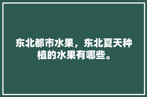 东北都市水果，东北夏天种植的水果有哪些。 东北都市水果，东北夏天种植的水果有哪些。 家禽养殖