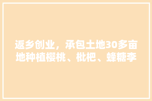 返乡创业，承包土地30多亩地种植樱桃、枇杷、蜂糖李、桃子、八月瓜、无花果，有前途吗，水果种植设施栽培技术。 返乡创业，承包土地30多亩地种植樱桃、枇杷、蜂糖李、桃子、八月瓜、无花果，有前途吗，水果种植设施栽培技术。 土壤施肥