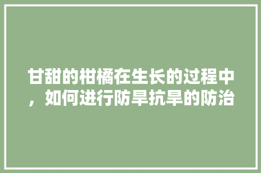 甘甜的柑橘在生长的过程中，如何进行防旱抗旱的防治，重庆抗旱水果种植面积多少。 甘甜的柑橘在生长的过程中，如何进行防旱抗旱的防治，重庆抗旱水果种植面积多少。 蔬菜种植